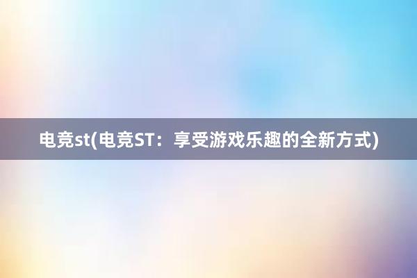 电竞st(电竞ST：享受游戏乐趣的全新方式)