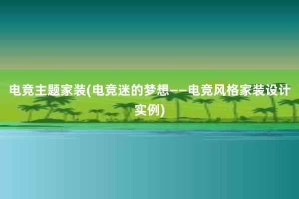 电竞主题家装(电竞迷的梦想——电竞风格家装设计实例)