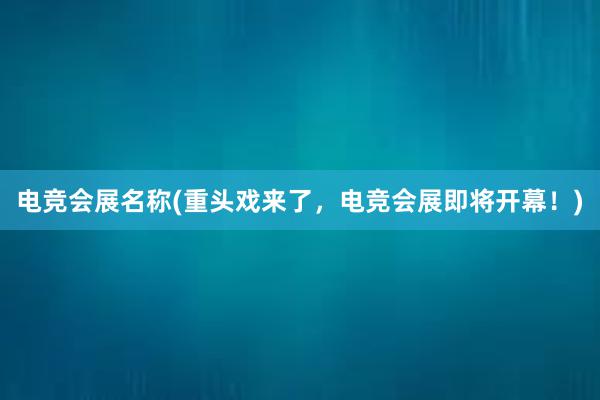 电竞会展名称(重头戏来了，电竞会展即将开幕！)