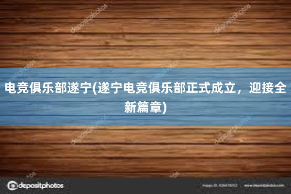 电竞俱乐部遂宁(遂宁电竞俱乐部正式成立，迎接全新篇章)