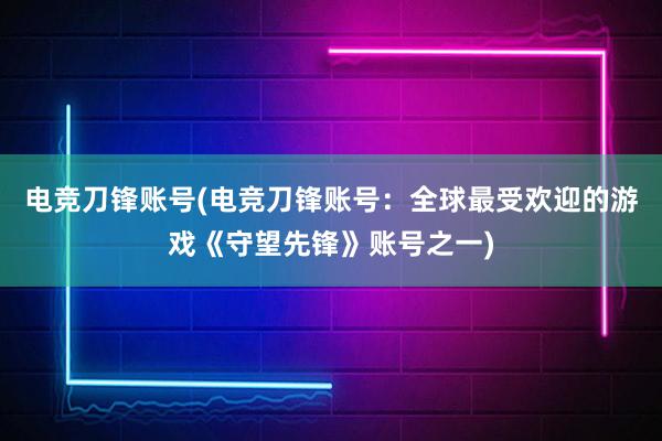 电竞刀锋账号(电竞刀锋账号：全球最受欢迎的游戏《守望先锋》账号之一)