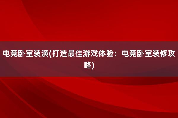 电竞卧室装潢(打造最佳游戏体验：电竞卧室装修攻略)