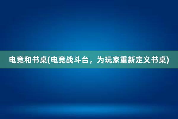 电竞和书桌(电竞战斗台，为玩家重新定义书桌)