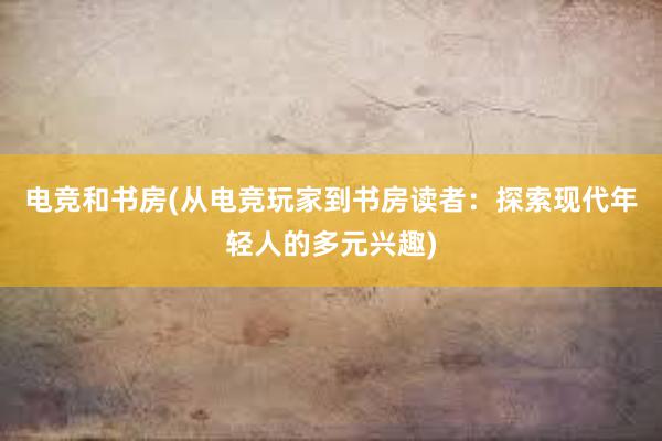 电竞和书房(从电竞玩家到书房读者：探索现代年轻人的多元兴趣)