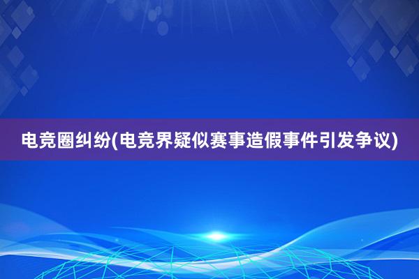 电竞圈纠纷(电竞界疑似赛事造假事件引发争议)