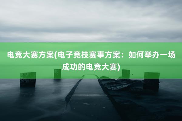 电竞大赛方案(电子竞技赛事方案：如何举办一场成功的电竞大赛)