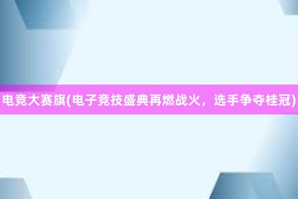 电竞大赛旗(电子竞技盛典再燃战火，选手争夺桂冠)