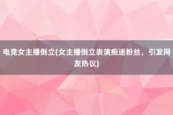 电竞女主播倒立(女主播倒立表演痴迷粉丝，引发网友热议)