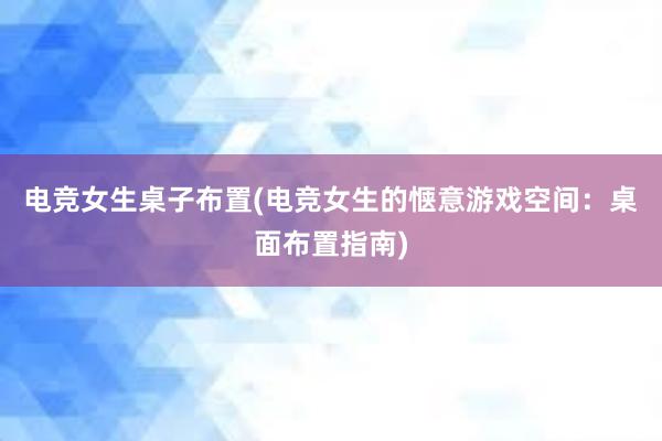 电竞女生桌子布置(电竞女生的惬意游戏空间：桌面布置指南)