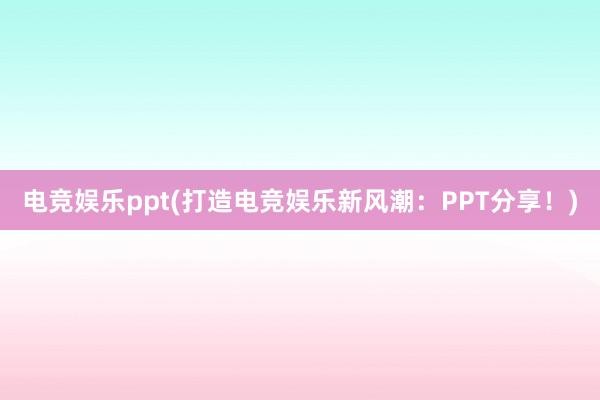 电竞娱乐ppt(打造电竞娱乐新风潮：PPT分享！)