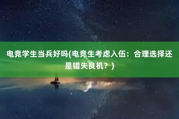 电竞学生当兵好吗(电竞生考虑入伍：合理选择还是错失良机？)