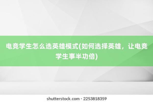 电竞学生怎么选英雄模式(如何选择英雄，让电竞学生事半功倍)