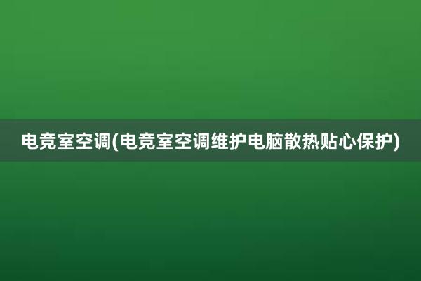 电竞室空调(电竞室空调维护电脑散热贴心保护)