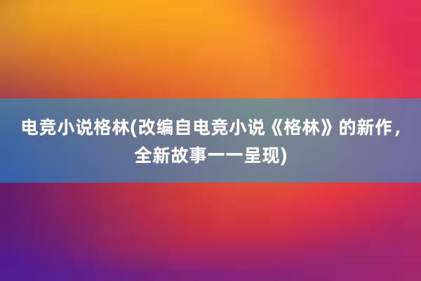 电竞小说格林(改编自电竞小说《格林》的新作，全新故事一一呈现)