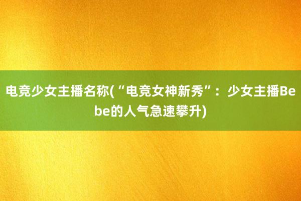 电竞少女主播名称(“电竞女神新秀”：少女主播Bebe的人气急速攀升)