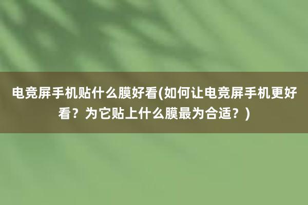 电竞屏手机贴什么膜好看(如何让电竞屏手机更好看？为它贴上什么膜最为合适？)