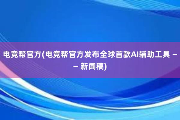 电竞帮官方(电竞帮官方发布全球首款AI辅助工具 —— 新闻稿)