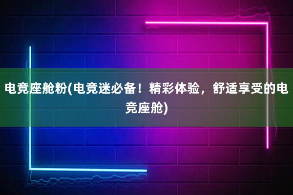 电竞座舱粉(电竞迷必备！精彩体验，舒适享受的电竞座舱)