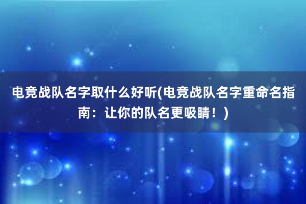 电竞战队名字取什么好听(电竞战队名字重命名指南：让你的队名更吸睛！)