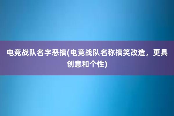 电竞战队名字恶搞(电竞战队名称搞笑改造，更具创意和个性)