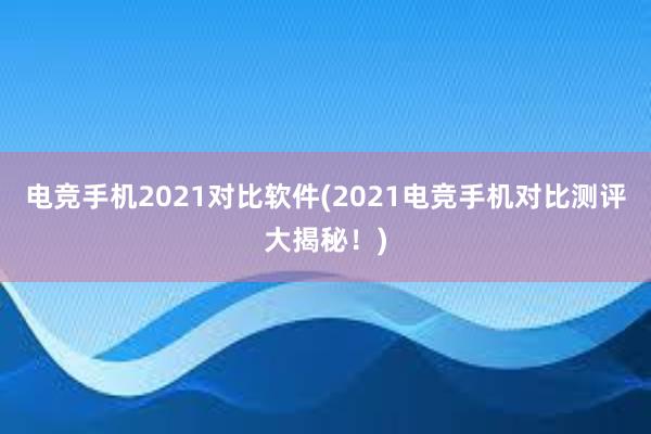 电竞手机2021对比软件(2021电竞手机对比测评大揭秘！)