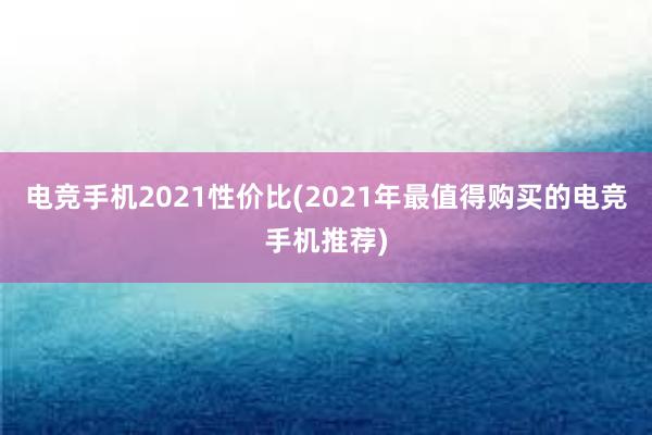 电竞手机2021性价比(2021年最值得购买的电竞手机推荐)