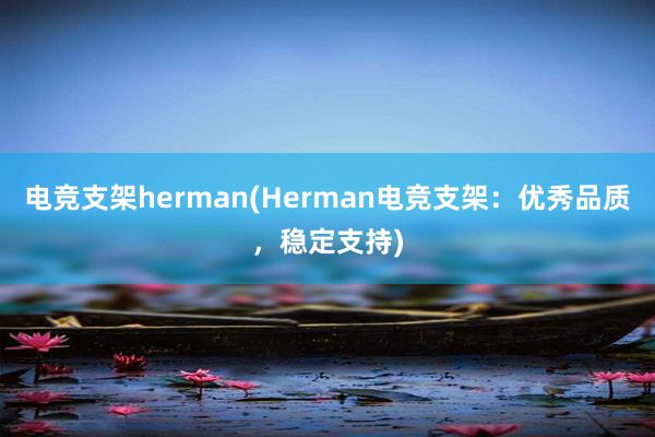 电竞支架herman(Herman电竞支架：优秀品质，稳定支持)