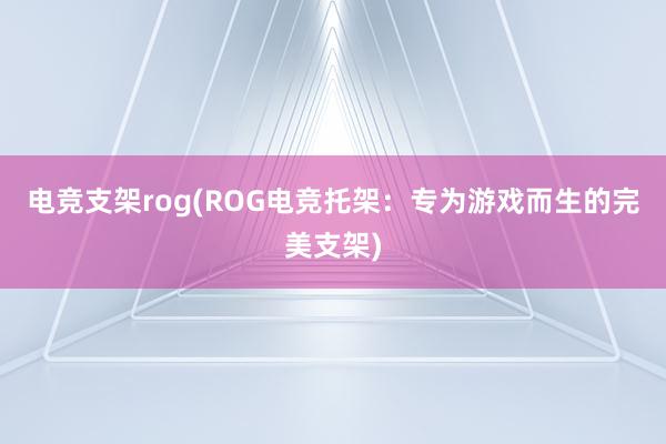 电竞支架rog(ROG电竞托架：专为游戏而生的完美支架)