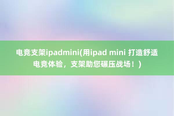 电竞支架ipadmini(用ipad mini 打造舒适电竞体验，支架助您碾压战场！)