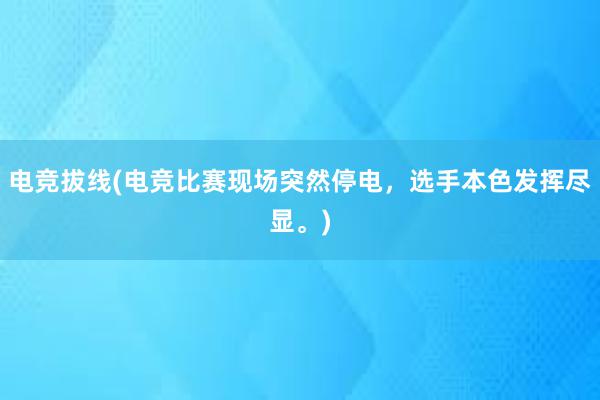 电竞拔线(电竞比赛现场突然停电，选手本色发挥尽显。)