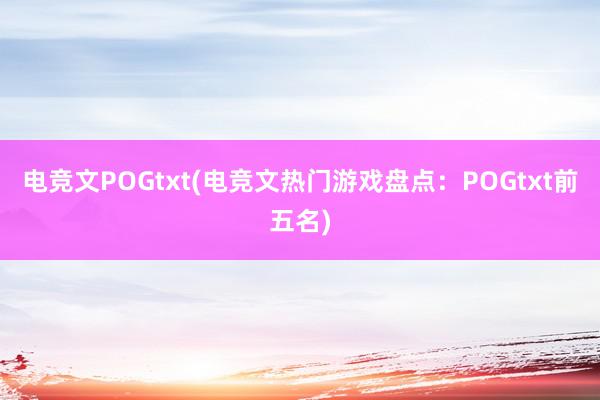 电竞文POGtxt(电竞文热门游戏盘点：POGtxt前五名)