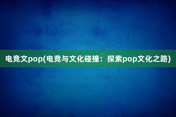 电竞文pop(电竞与文化碰撞：探索pop文化之路)