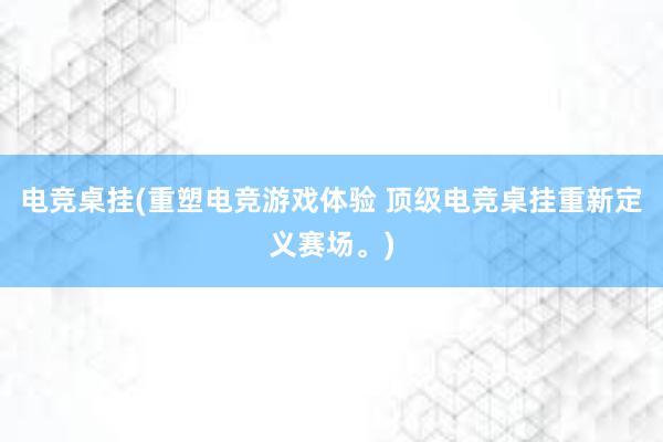 电竞桌挂(重塑电竞游戏体验 顶级电竞桌挂重新定义赛场。)