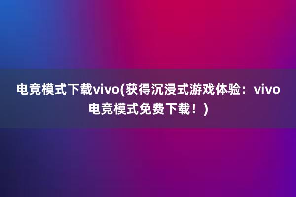 电竞模式下载vivo(获得沉浸式游戏体验：vivo电竞模式免费下载！)