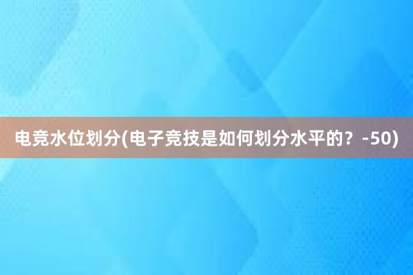 电竞水位划分(电子竞技是如何划分水平的？-50)