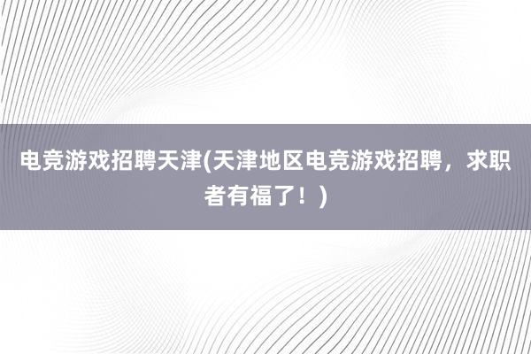 电竞游戏招聘天津(天津地区电竞游戏招聘，求职者有福了！)