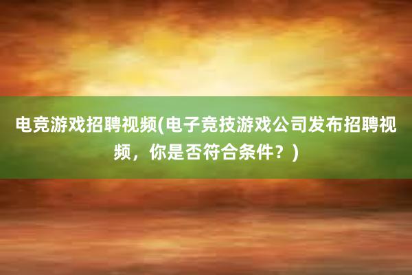 电竞游戏招聘视频(电子竞技游戏公司发布招聘视频，你是否符合条件？)