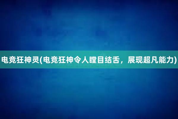 电竞狂神灵(电竞狂神令人瞠目结舌，展现超凡能力)