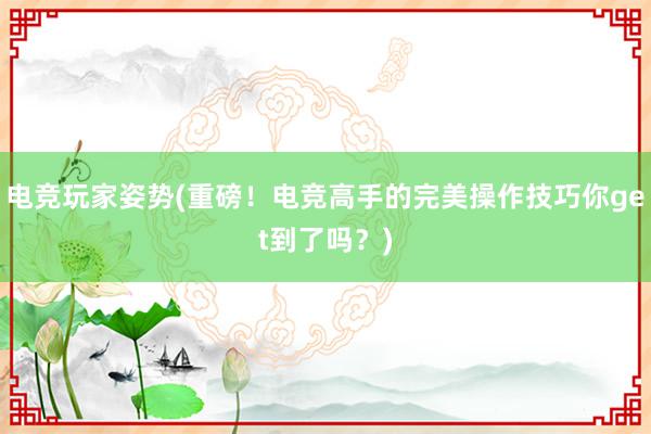 电竞玩家姿势(重磅！电竞高手的完美操作技巧你get到了吗？)