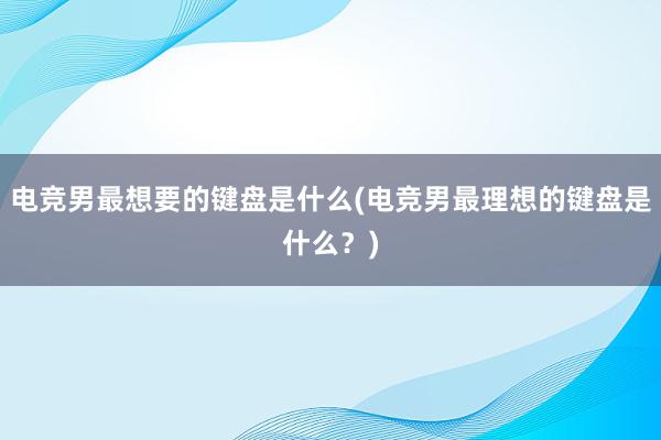 电竞男最想要的键盘是什么(电竞男最理想的键盘是什么？)