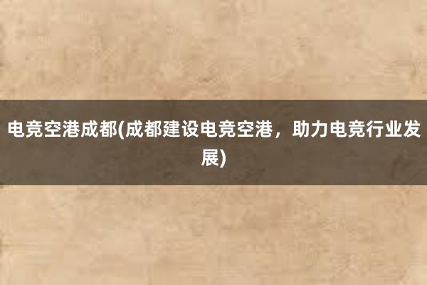 电竞空港成都(成都建设电竞空港，助力电竞行业发展)