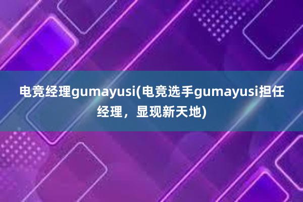 电竞经理gumayusi(电竞选手gumayusi担任经理，显现新天地)