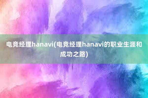 电竞经理hanavi(电竞经理hanavi的职业生涯和成功之路)