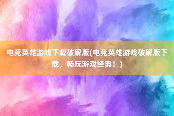 电竞英雄游戏下载破解版(电竞英雄游戏破解版下载，畅玩游戏经典！)