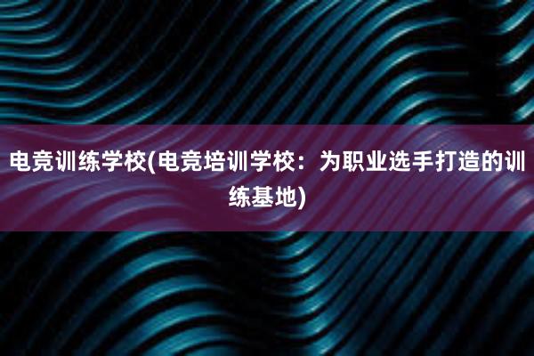 电竞训练学校(电竞培训学校：为职业选手打造的训练基地)