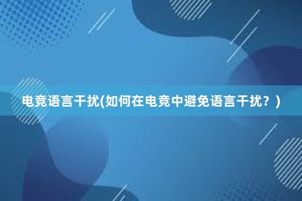 电竞语言干扰(如何在电竞中避免语言干扰？)