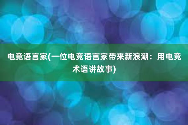 电竞语言家(一位电竞语言家带来新浪潮：用电竞术语讲故事)