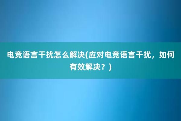 电竞语言干扰怎么解决(应对电竞语言干扰，如何有效解决？)