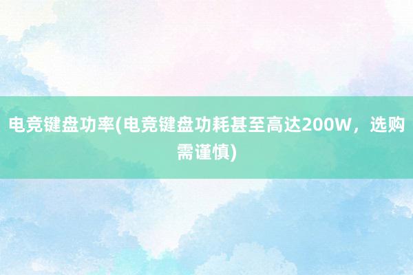 电竞键盘功率(电竞键盘功耗甚至高达200W，选购需谨慎)