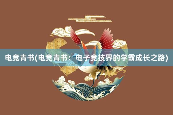 电竞青书(电竞青书：电子竞技界的学霸成长之路)